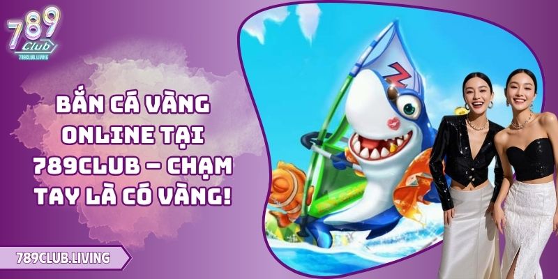 Bắn Cá Vàng Online Tại 789Club – Chạm Tay Là Có Vàng! 
