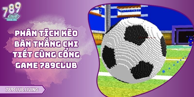 Phân Tích Kèo Bàn Thắng Chi Tiết Cùng Cổng Game 789Club 
