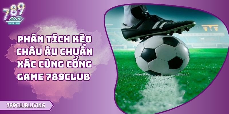 Phân Tích Kèo Châu Âu Chuẩn Xác Cùng Cổng Game 789Club 