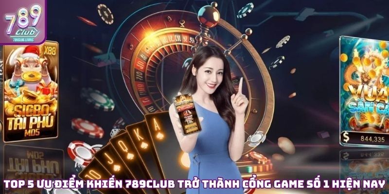 Top 5 ưu điểm khiến 789Club trở thành cổng game số 1 hiện nay