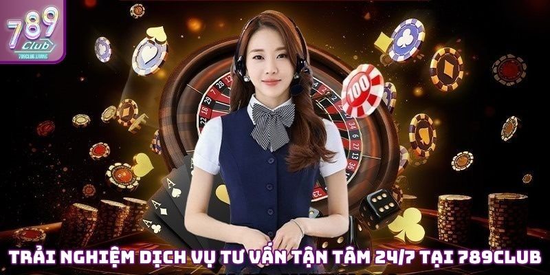 Trải nghiệm dịch vụ tư vấn tận tâm 24/7 tại 789Club